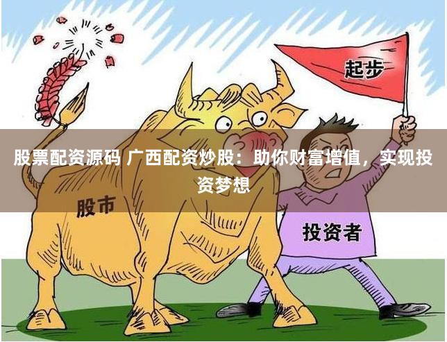 股票配资源码 广西配资炒股:助你财富增值,实现投资梦想