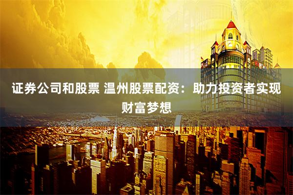 证券公司和股票 温州股票配资：助力投资者实现财富梦想