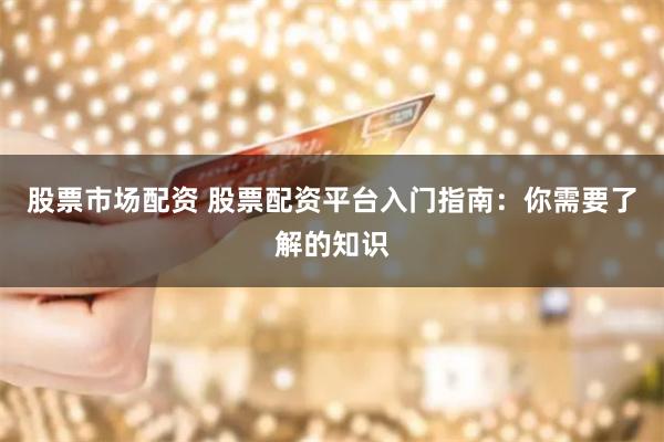 股票市场配资 股票配资平台入门指南:你需要了解的知识