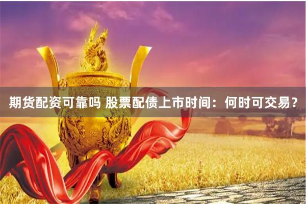 期货配资可靠吗 股票配债上市时间:何时可交易?