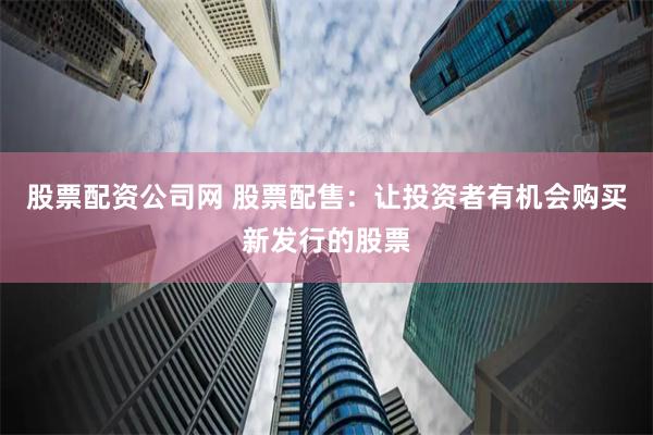股票配资公司网 股票配售:让投资者有机会购买新发行的股票