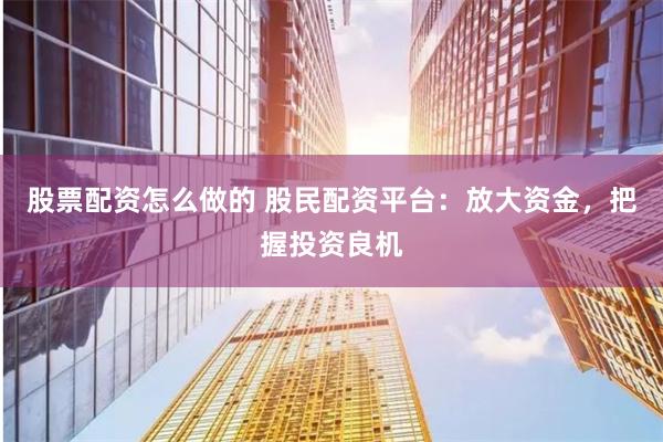 股票配资怎么做的 股民配资平台:放大资金,把握投资良机