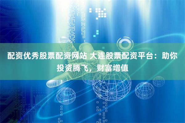 配资优秀股票配资网站 大连股票配资平台:助你投资腾飞,财富增值