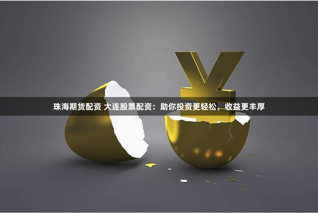 珠海期货配资 大连股票配资:助你投资更轻松,收益更丰厚
