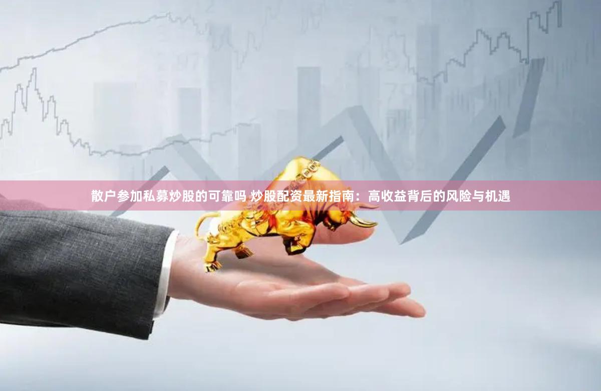 散户参加私募炒股的可靠吗 炒股配资最新指南:高收益背后的风险与机遇