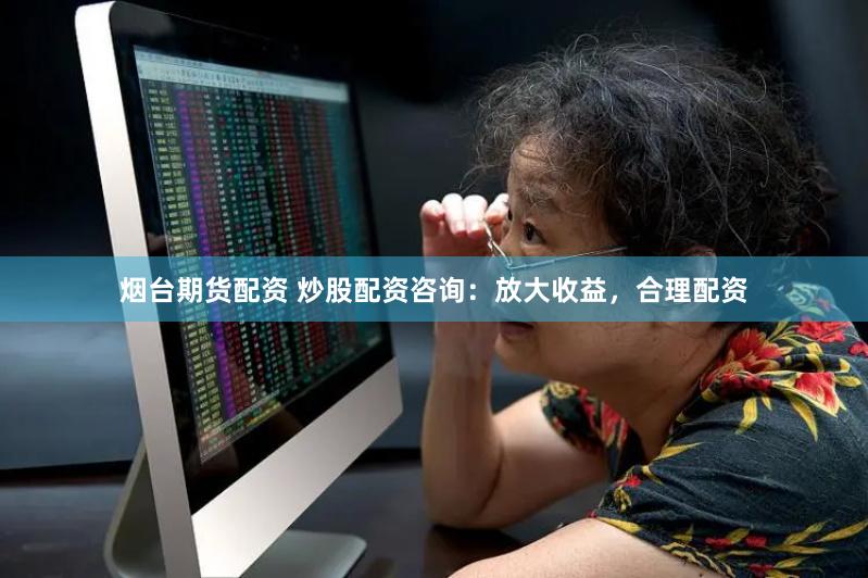 烟台期货配资 炒股配资咨询:放大收益,合理配资