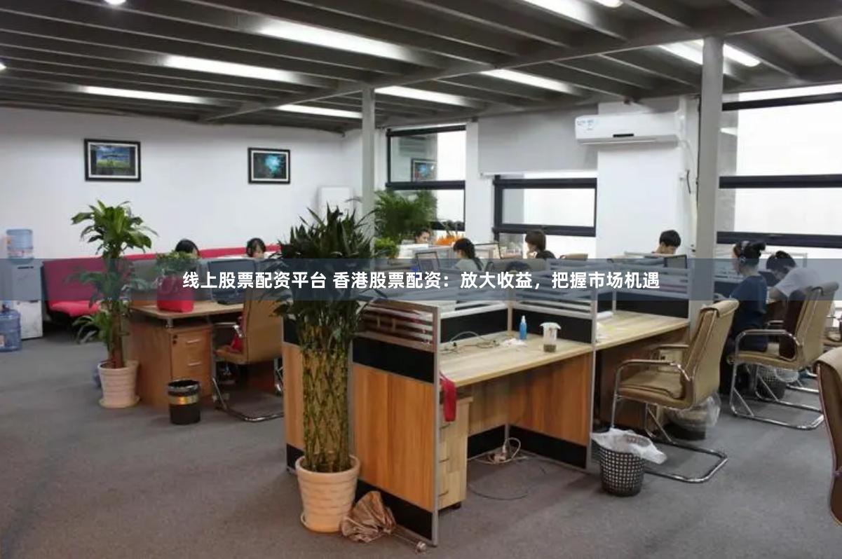 线上股票配资平台 香港股票配资:放大收益,把握市场机遇