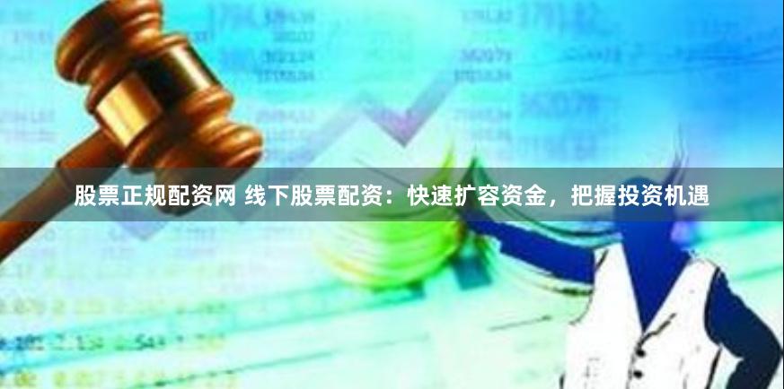 股票正规配资网 线下股票配资:快速扩容资金,把握投资机遇