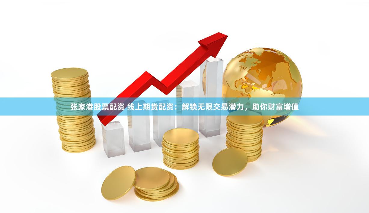 张家港股票配资 线上期货配资:解锁无限交易潜力,助你财富增值