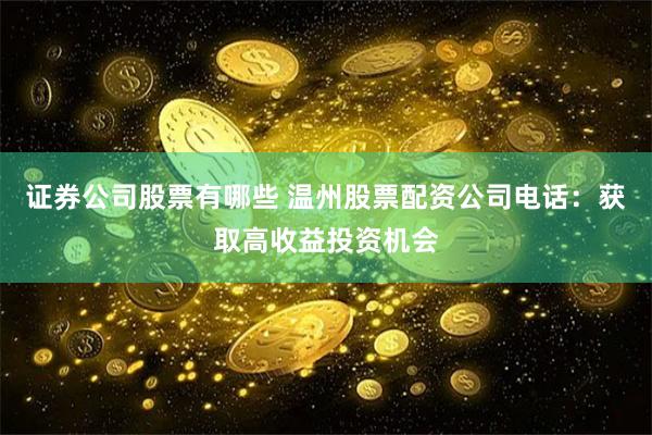 证券公司股票有哪些 温州股票配资公司电话:获取高收益投资机会