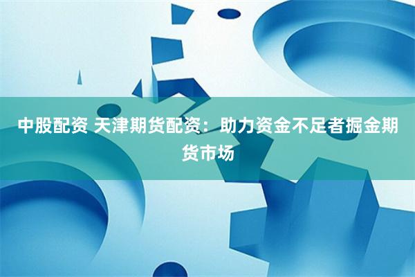 中股配资 天津期货配资:助力资金不足者掘金期货市场
