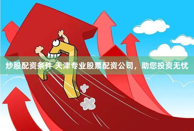 炒股配资条件 天津专业股票配资公司,助您投资无忧
