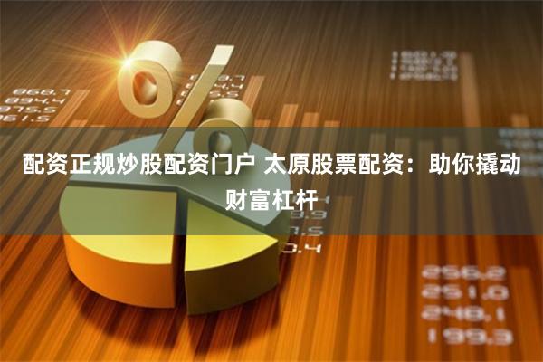 配资正规炒股配资门户 太原股票配资:助你撬动财富杠杆