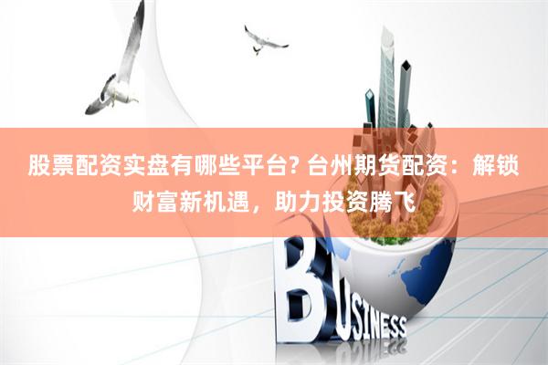 股票配资实盘有哪些平台? 台州期货配资:解锁财富新机遇,助力投资腾飞