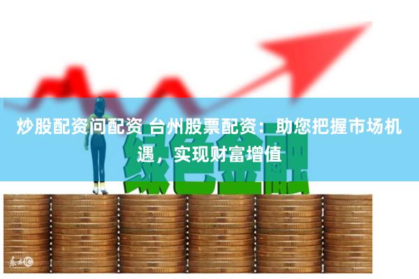 炒股配资问配资 台州股票配资:助您把握市场机遇,实现财富增值
