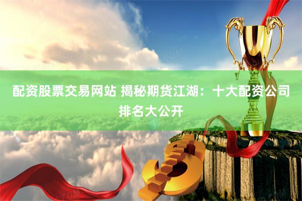配资股票交易网站 揭秘期货江湖:十大配资公司排名大公开