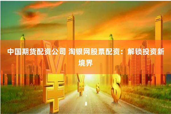 中国期货配资公司 淘银网股票配资:解锁投资新境界