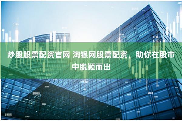 炒股股票配资官网 淘银网股票配资,助你在股市中脱颖而出