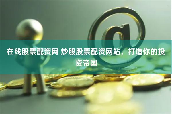 在线股票配资网 炒股股票配资网站,打造你的投资帝国