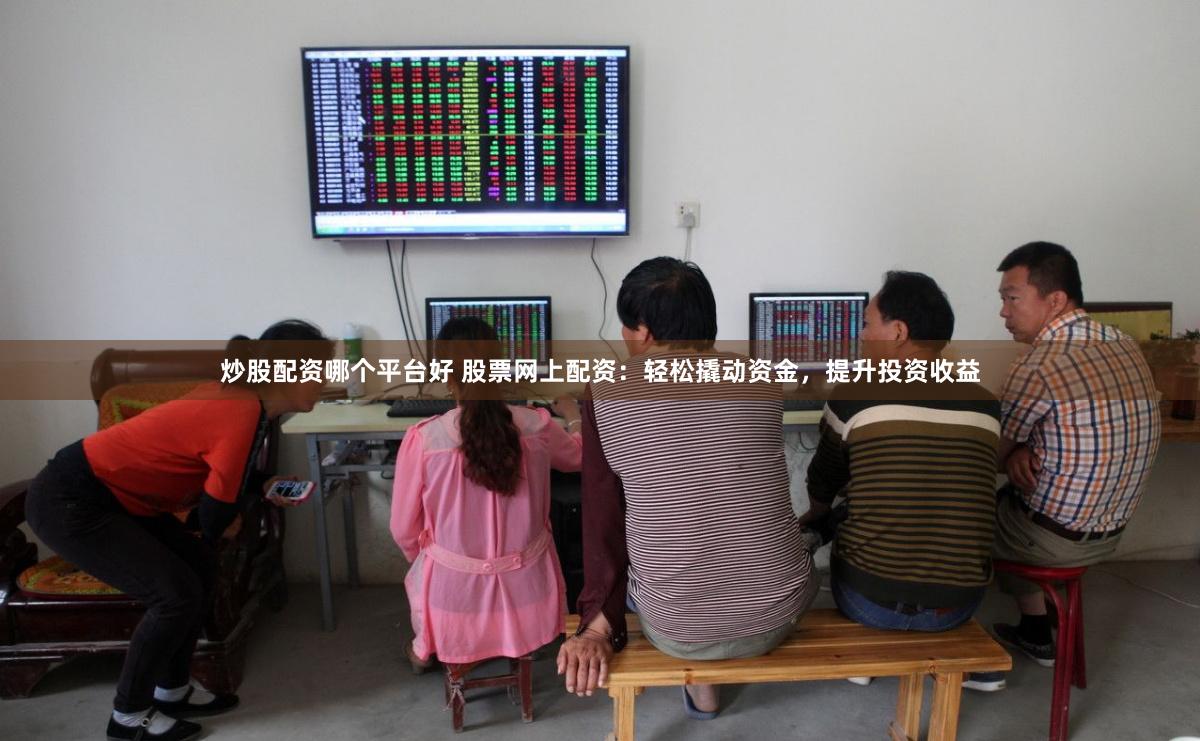 炒股配资哪个平台好 股票网上配资:轻松撬动资金,提升投资收益