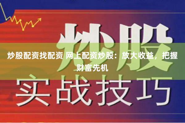 炒股配资找配资 网上配资炒股:放大收益,把握财富先机