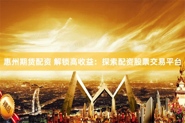 惠州期货配资 解锁高收益:探索配资股票交易平台