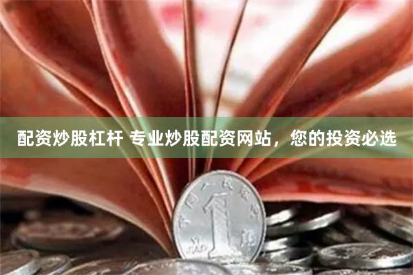 配资炒股杠杆 专业炒股配资网站,您的投资必选