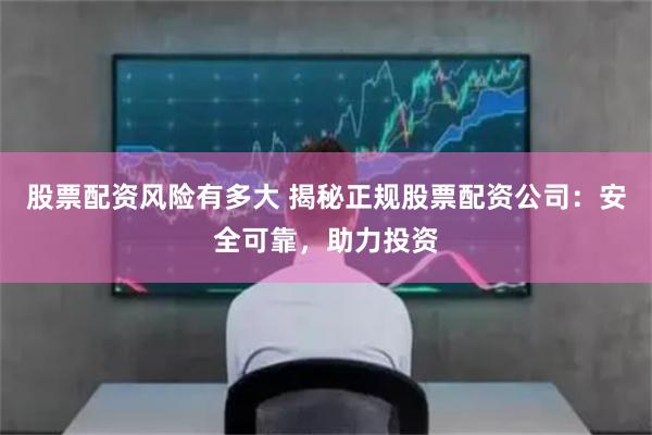 股票配资风险有多大 揭秘正规股票配资公司:安全可靠,助力投资