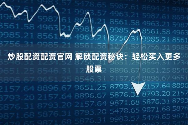 炒股配资配资官网 解锁配资秘诀:轻松买入更多股票