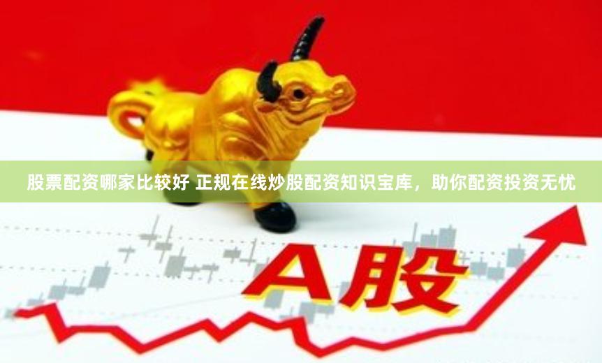 股票配资哪家比较好 正规在线炒股配资知识宝库,助你配资投资无忧
