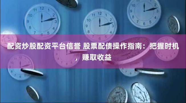 配资炒股配资平台信誉 股票配债操作指南:把握时机,赚取收益
