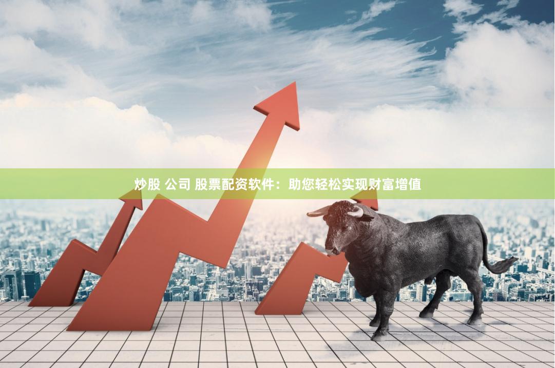 炒股 公司 股票配资软件:助您轻松实现财富增值