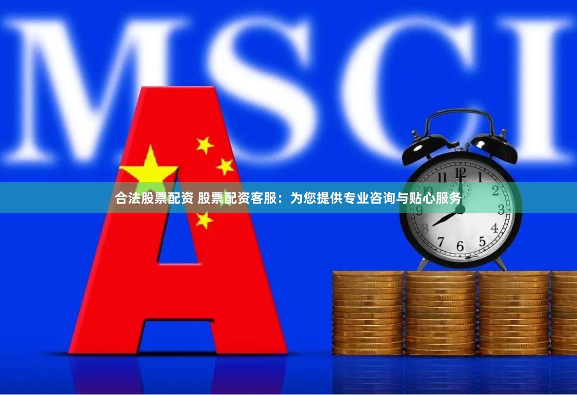 合法股票配资 股票配资客服:为您提供专业咨询与贴心服务