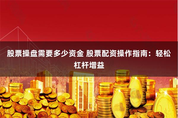 股票操盘需要多少资金 股票配资操作指南:轻松杠杆增益