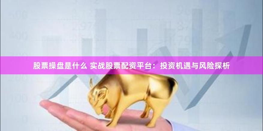 股票操盘是什么 实战股票配资平台:投资机遇与风险探析