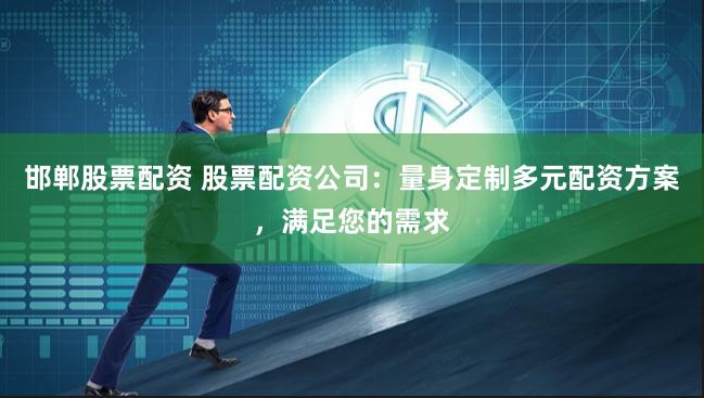 邯郸股票配资 股票配资公司:量身定制多元配资方案,满足您的需求