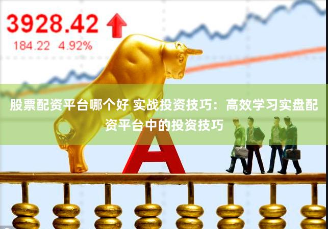 股票配资平台哪个好 实战投资技巧:高效学习实盘配资平台中的投资技巧