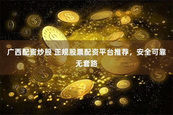 广西配资炒股 正规股票配资平台推荐,安全可靠无套路