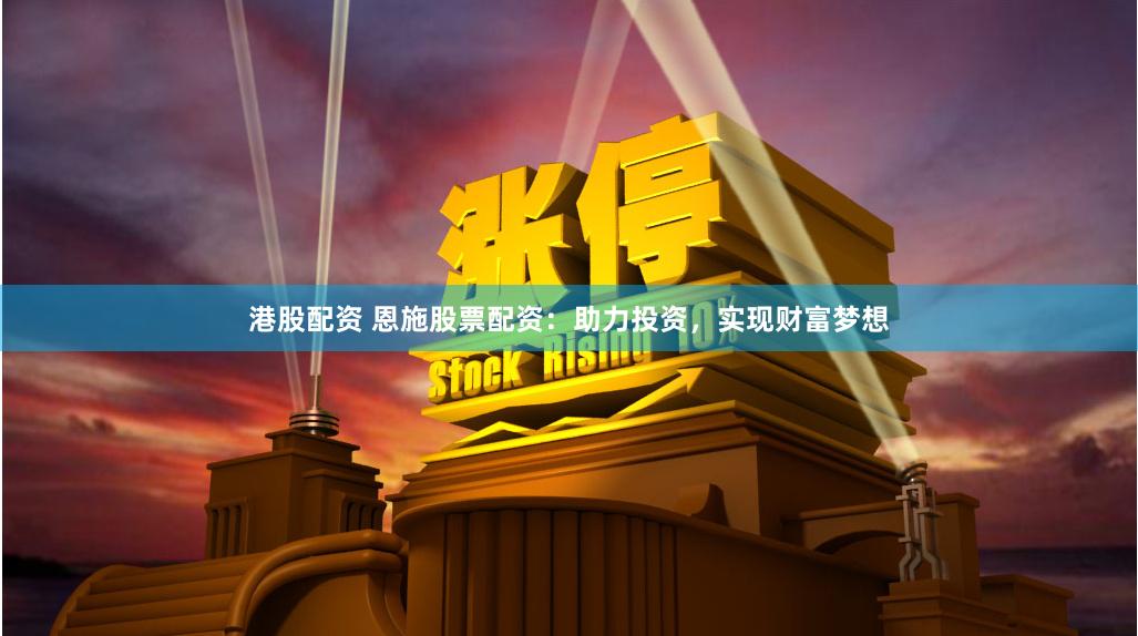 港股配资 恩施股票配资:助力投资,实现财富梦想