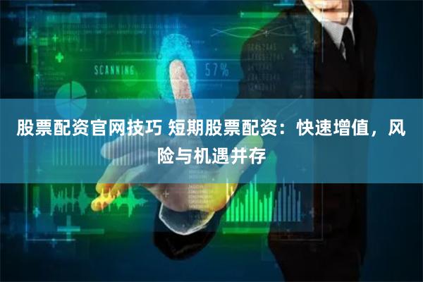 股票配资官网技巧 短期股票配资:快速增值,风险与机遇并存