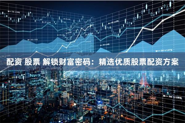 配资 股票 解锁财富密码:精选优质股票配资方案