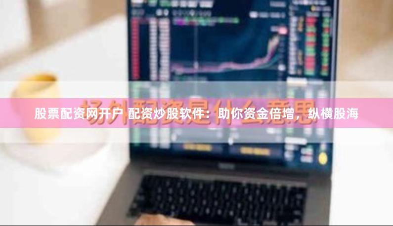 股票配资网开户 配资炒股软件:助你资金倍增,纵横股海