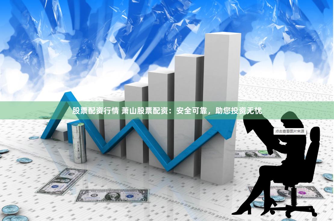 股票配资行情 萧山股票配资:安全可靠,助您投资无忧