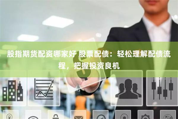 股指期货配资哪家好 股票配债:轻松理解配债流程,把握投资良机