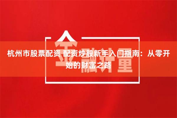 杭州市股票配资 配资炒股新手入门指南:从零开始的财富之路
