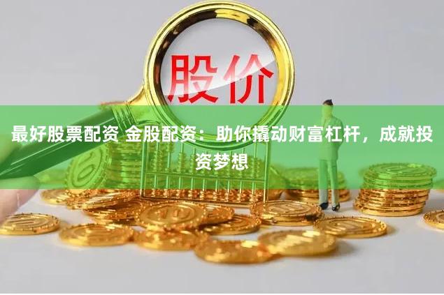 最好股票配资 金股配资:助你撬动财富杠杆,成就投资梦想