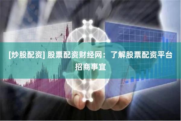 [炒股配资] 股票配资财经网：了解股票配资平台招商事宜