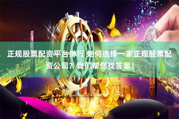 正规股票配资平台排行 如何选择一家正规股票配资公司?我们帮您找答案!