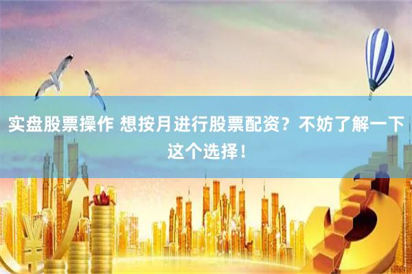 实盘股票操作 想按月进行股票配资?不妨了解一下这个选择!