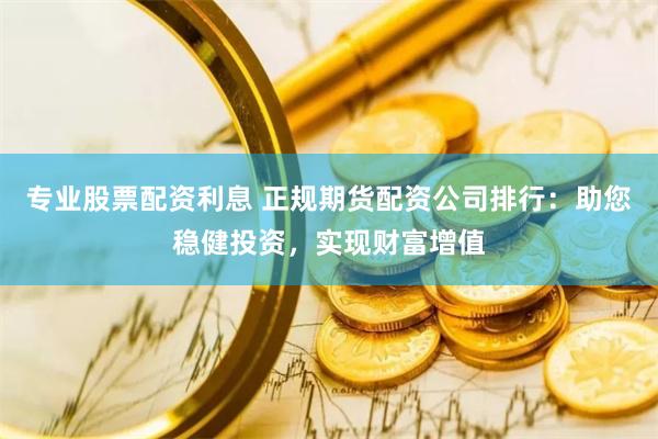专业股票配资利息 正规期货配资公司排行:助您稳健投资,实现财富增值